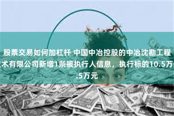 股票交易如何加杠杆 中国中冶控股的中冶沈勘工程技术有限公司新增1条被执行人信息，执行标的10.5万元