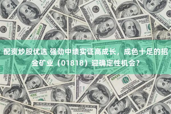 配资炒股优选 强劲中绩实证高成长，成色十足的招金矿业（01818）迎确定性机会？