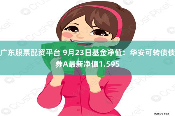 广东股票配资平台 9月23日基金净值：华安可转债债券A最新净值1.595