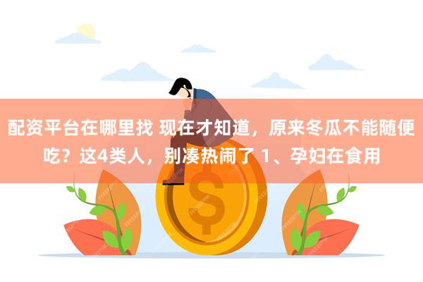 配资平台在哪里找 现在才知道，原来冬瓜不能随便吃？这4类人，别凑热闹了 1、孕妇在食用