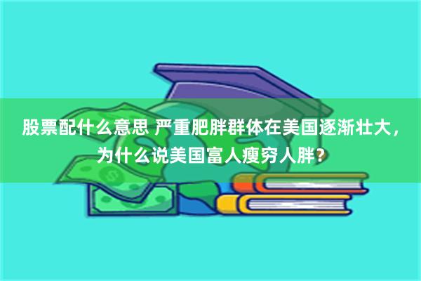 股票配什么意思 严重肥胖群体在美国逐渐壮大，为什么说美国富人瘦穷人胖？