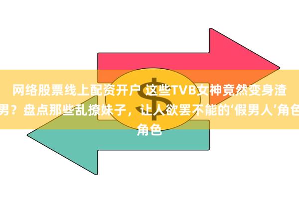 网络股票线上配资开户 这些TVB女神竟然变身渣男？盘点那些乱撩妹子，让人欲罢不能的‘假男人’角色