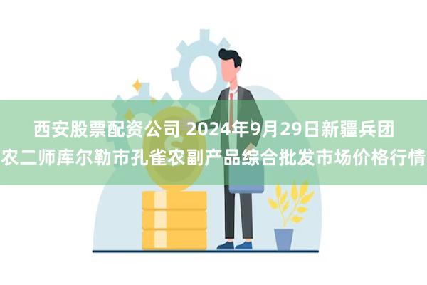 西安股票配资公司 2024年9月29日新疆兵团农二师库尔勒市孔雀农副产品综合批发市场价格行情