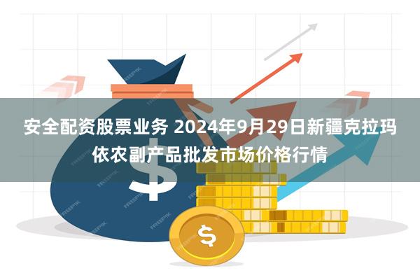 安全配资股票业务 2024年9月29日新疆克拉玛依农副产品批发市场价格行情