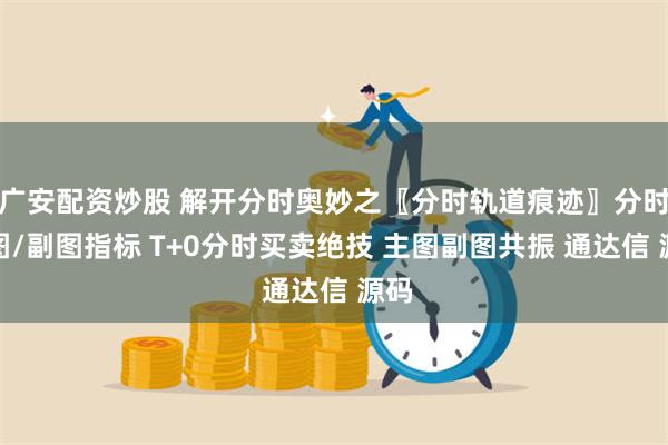 广安配资炒股 解开分时奥妙之〖分时轨道痕迹〗分时主图/副图指标 T+0分时买卖绝技 主图副图共振 通达信 源码