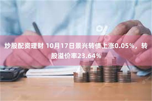 炒股配资理财 10月17日景兴转债上涨0.05%，转股溢价率23.64%