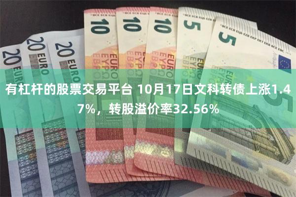 有杠杆的股票交易平台 10月17日文科转债上涨1.47%，转股溢价率32.56%