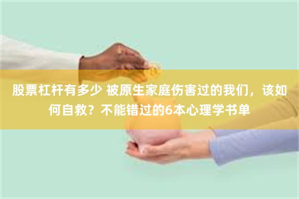 股票杠杆有多少 被原生家庭伤害过的我们，该如何自救？不能错过的6本心理学书单