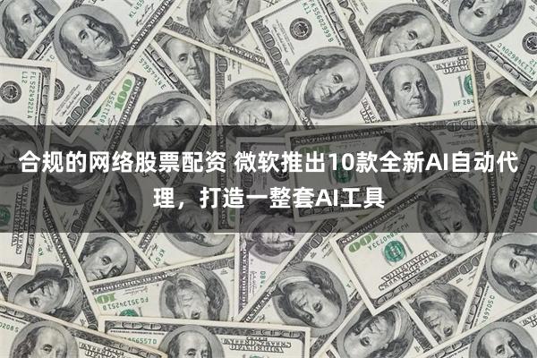 合规的网络股票配资 微软推出10款全新AI自动代理，打造一整套AI工具