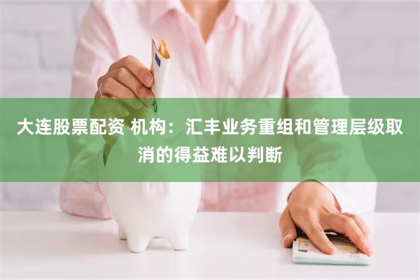 大连股票配资 机构：汇丰业务重组和管理层级取消的得益难以判断