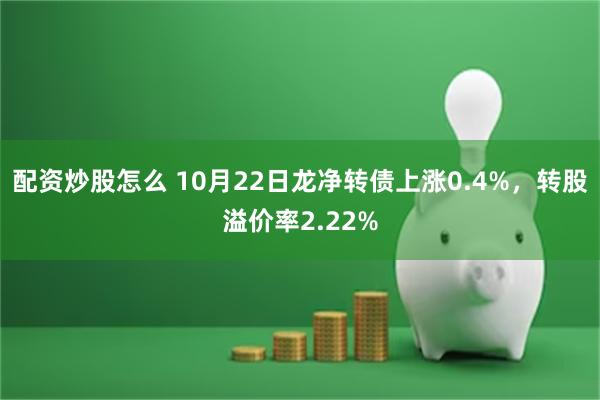 配资炒股怎么 10月22日龙净转债上涨0.4%，转股溢价率2.22%