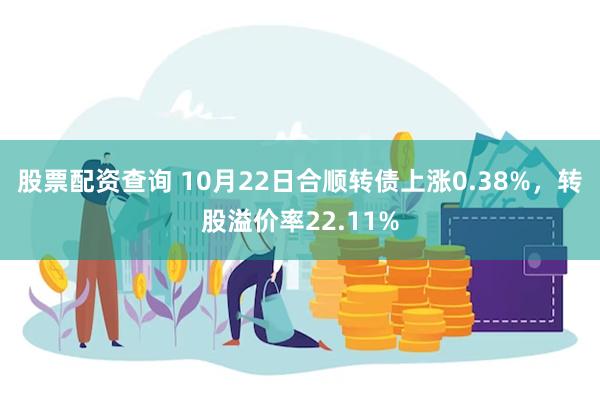 股票配资查询 10月22日合顺转债上涨0.38%，转股溢价率22.11%