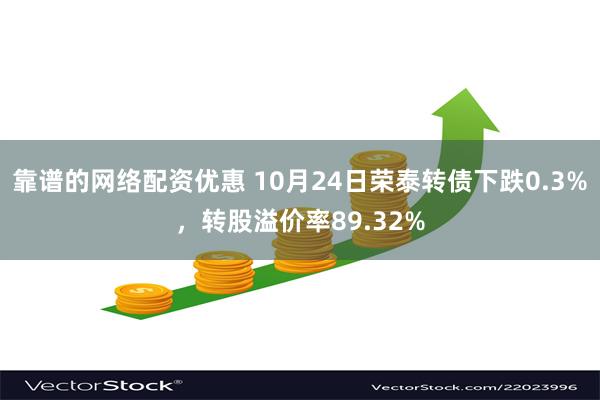 靠谱的网络配资优惠 10月24日荣泰转债下跌0.3%，转股溢价率89.32%