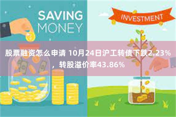 股票融资怎么申请 10月24日沪工转债下跌2.23%，转股溢价率43.86%