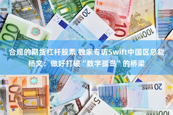 合规的期货杠杆股票 独家专访Swift中国区总裁杨文：做好打破“数字孤岛”的桥梁