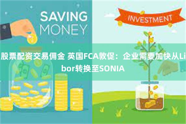 股票配资交易佣金 英国FCA敦促：企业需要加快从Libor转换至SONIA