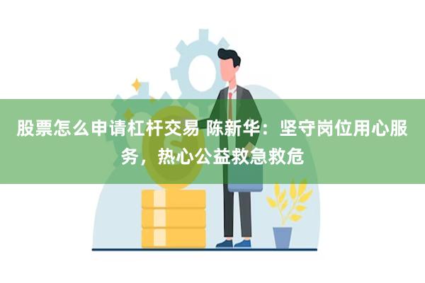 股票怎么申请杠杆交易 陈新华：坚守岗位用心服务，热心公益救急救危