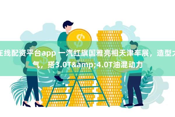 在线配资平台app 一汽红旗国雅亮相天津车展，造型大气，搭3.0T&4.0T油混动力