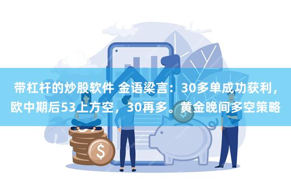 带杠杆的炒股软件 金语梁言：30多单成功获利，欧中期后53上方空，30再多。黄金晚间多空策略