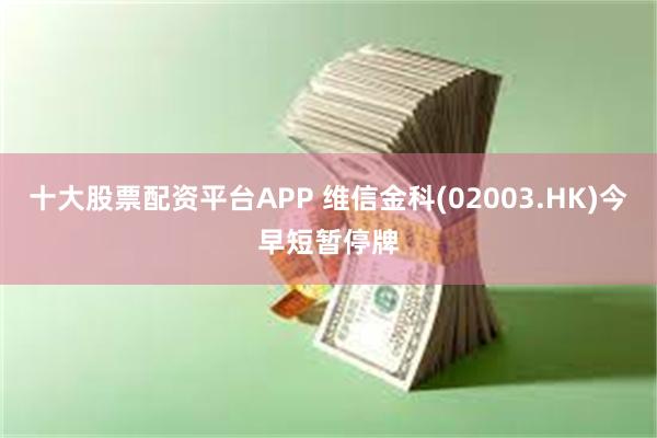 十大股票配资平台APP 维信金科(02003.HK)今早短暂停牌