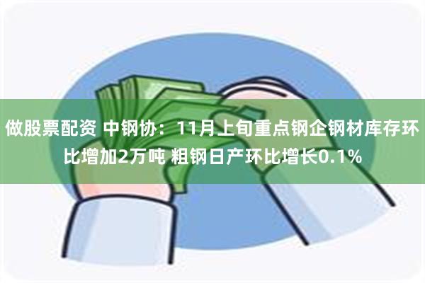 做股票配资 中钢协：11月上旬重点钢企钢材库存环比增加2万吨 粗钢日产环比增长0.1%