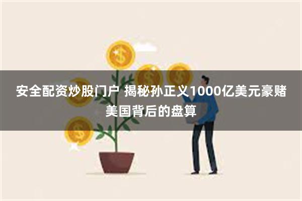 安全配资炒股门户 揭秘孙正义1000亿美元豪赌美国背后的盘算