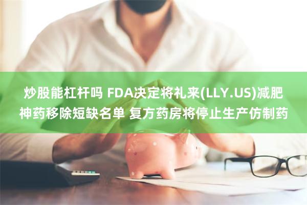 炒股能杠杆吗 FDA决定将礼来(LLY.US)减肥神药移除短缺名单 复方药房将停止生产仿制药