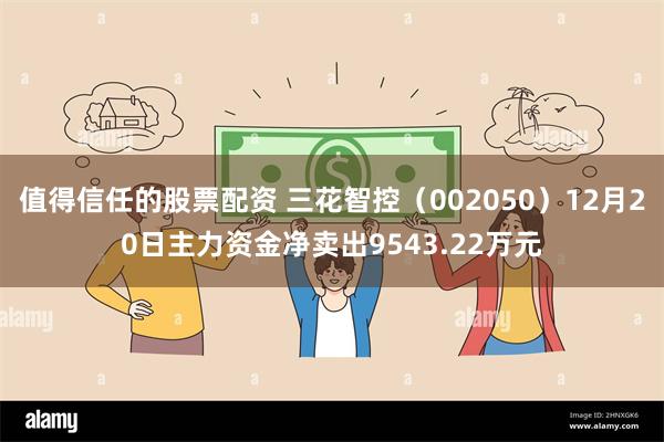 值得信任的股票配资 三花智控（002050）12月20日主力资金净卖出9543.22万元