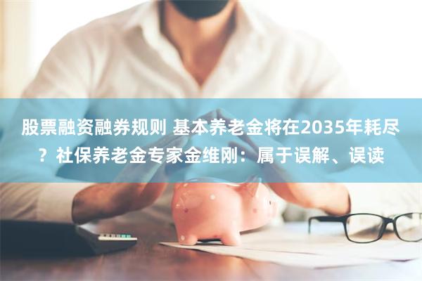 股票融资融券规则 基本养老金将在2035年耗尽？社保养老金专家金维刚：属于误解、误读