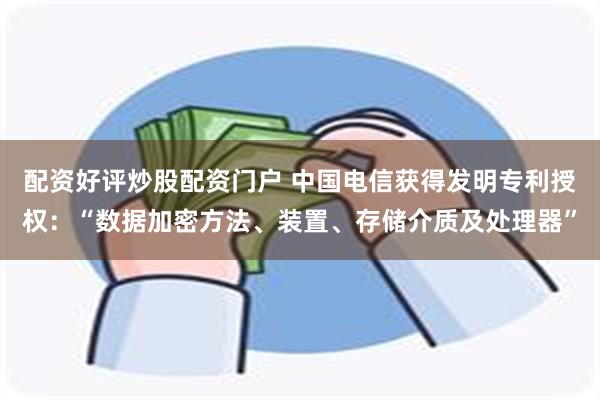 配资好评炒股配资门户 中国电信获得发明专利授权：“数据加密方法、装置、存储介质及处理器”