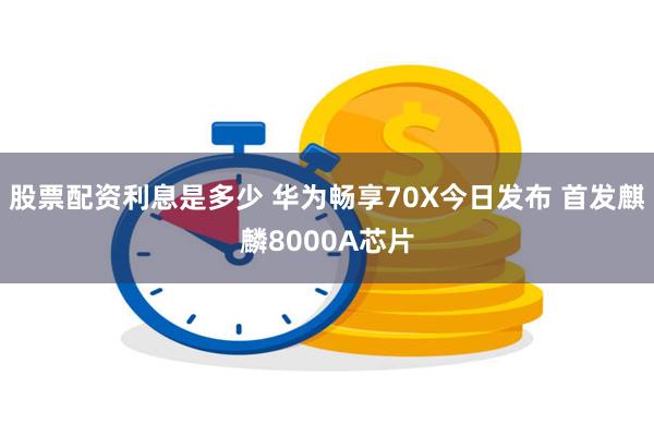 股票配资利息是多少 华为畅享70X今日发布 首发麒麟8000A芯片