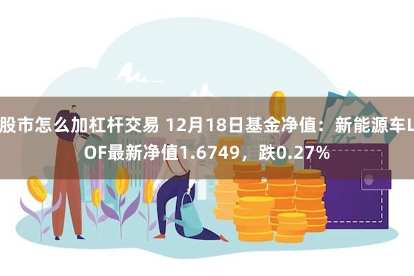 股市怎么加杠杆交易 12月18日基金净值：新能源车LOF最新净值1.6749，跌0.27%