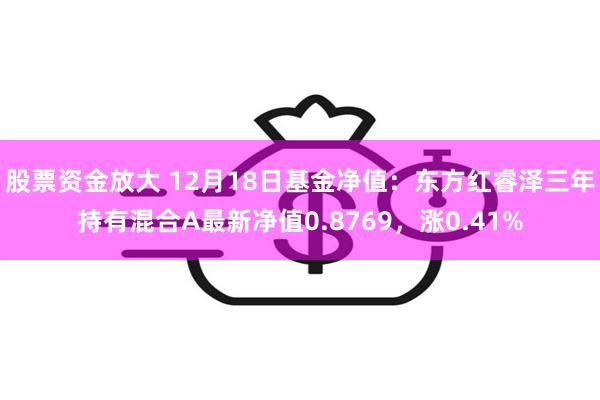 股票资金放大 12月18日基金净值：东方红睿泽三年持有混合A最新净值0.8769，涨0.41%