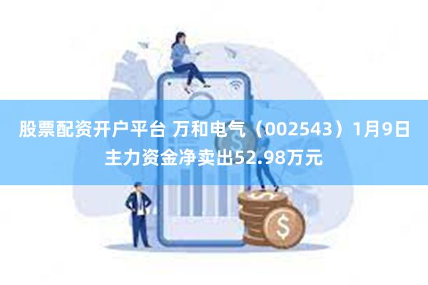 股票配资开户平台 万和电气（002543）1月9日主力资金净卖出52.98万元