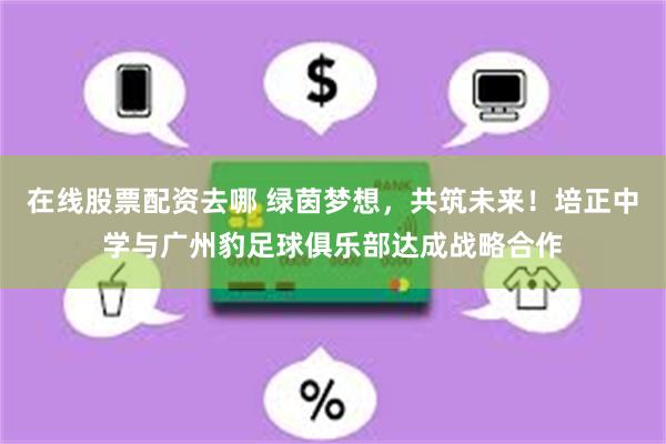 在线股票配资去哪 绿茵梦想，共筑未来！培正中学与广州豹足球俱乐部达成战略合作