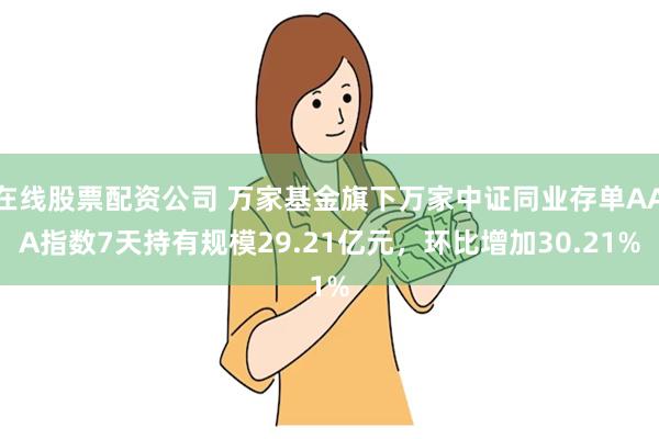 在线股票配资公司 万家基金旗下万家中证同业存单AAA指数7天持有规模29.21亿元，环比增加30.21%