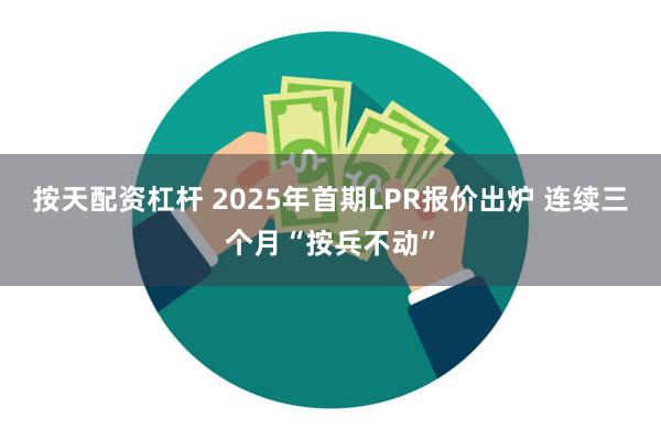 按天配资杠杆 2025年首期LPR报价出炉 连续三个月“按兵不动”