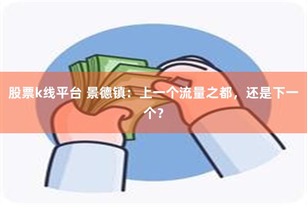 股票k线平台 景德镇：上一个流量之都，还是下一个？