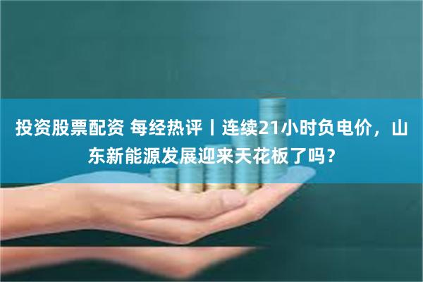 投资股票配资 每经热评丨连续21小时负电价，山东新能源发展迎来天花板了吗？