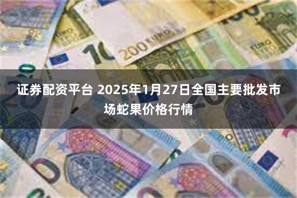 证券配资平台 2025年1月27日全国主要批发市场蛇果价格行情