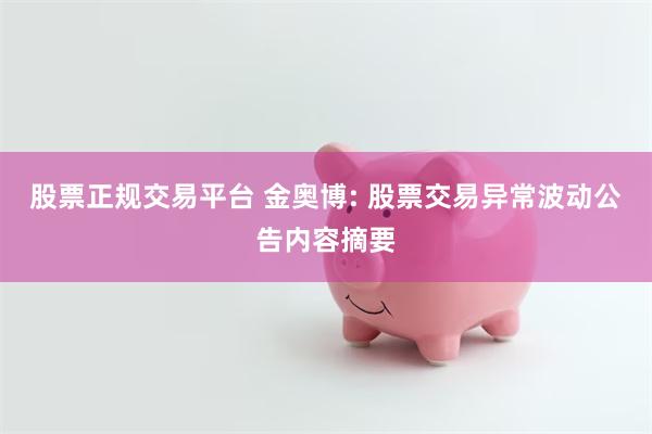 股票正规交易平台 金奥博: 股票交易异常波动公告内容摘要