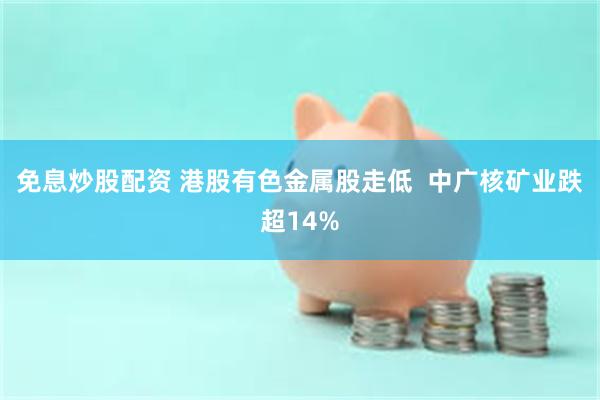 免息炒股配资 港股有色金属股走低  中广核矿业跌超14%