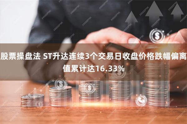 股票操盘法 ST升达连续3个交易日收盘价格跌幅偏离值累计达16.33%