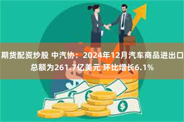 期货配资炒股 中汽协：2024年12月汽车商品进出口总额为261.7亿美元 环比增长6.1%