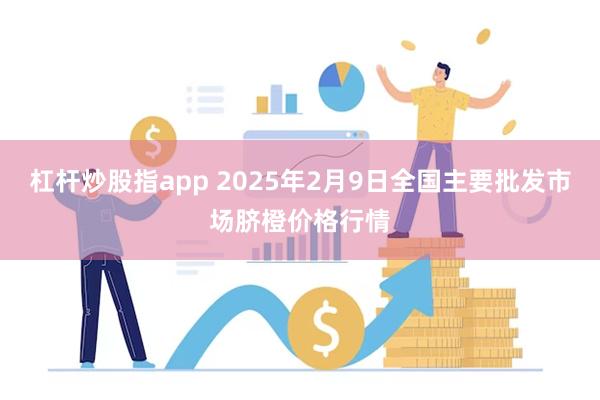 杠杆炒股指app 2025年2月9日全国主要批发市场脐橙价格行情