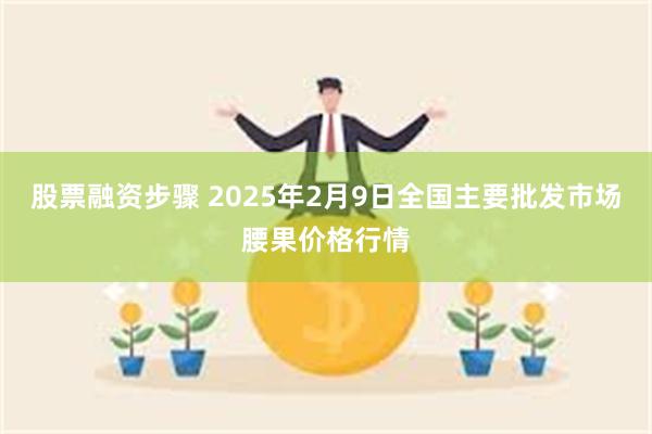 股票融资步骤 2025年2月9日全国主要批发市场腰果价格行情