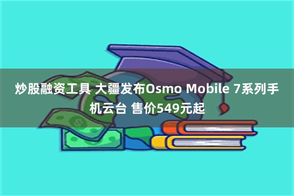 炒股融资工具 大疆发布Osmo Mobile 7系列手机云台 售价549元起