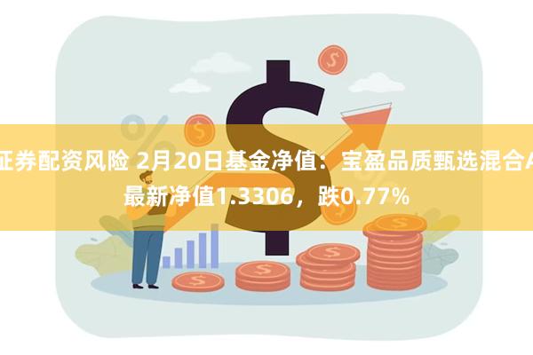 证券配资风险 2月20日基金净值：宝盈品质甄选混合A最新净值1.3306，跌0.77%