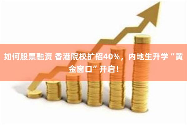 如何股票融资 香港院校扩招40%，内地生升学“黄金窗口”开启！