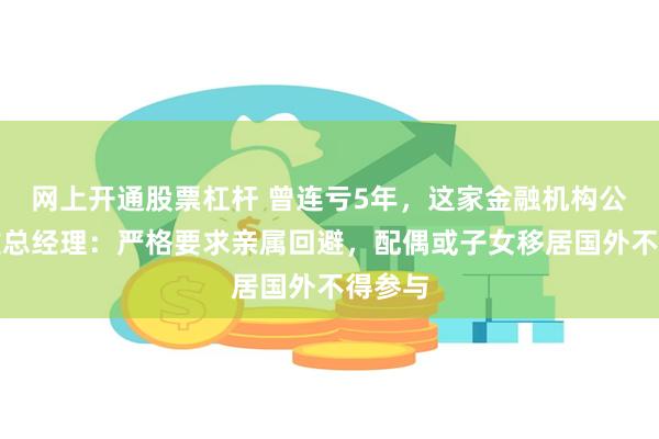 网上开通股票杠杆 曾连亏5年，这家金融机构公开选拔总经理：严格要求亲属回避，配偶或子女移居国外不得参与